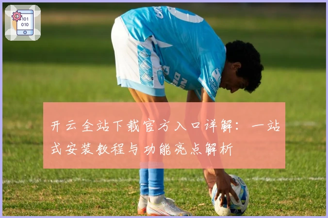 开云全站下载官方入口详解:一站式安装教程与功能亮点解析