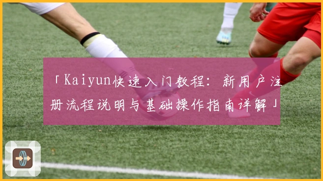 「Kaiyun快速入门教程：新用户注册流程说明与基础操作指南详解」