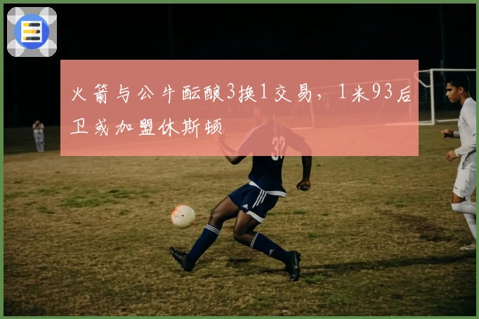 火箭与公牛酝酿3换1交易，1米93后卫或加盟休斯顿