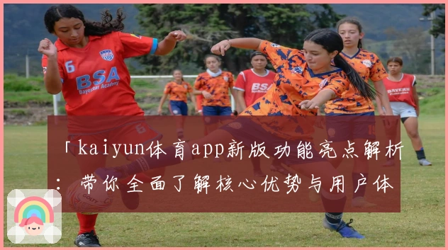 「kaiyun体育app新版功能亮点解析:带你全面了解核心优势与用户体验」