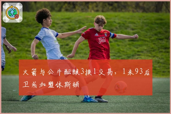 火箭与公牛酝酿3换1交易，1米93后卫或加盟休斯顿