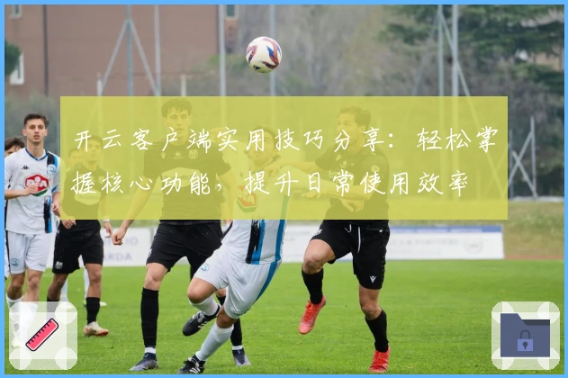开云客户端实用技巧分享：轻松掌握核心功能，提升日常使用效率