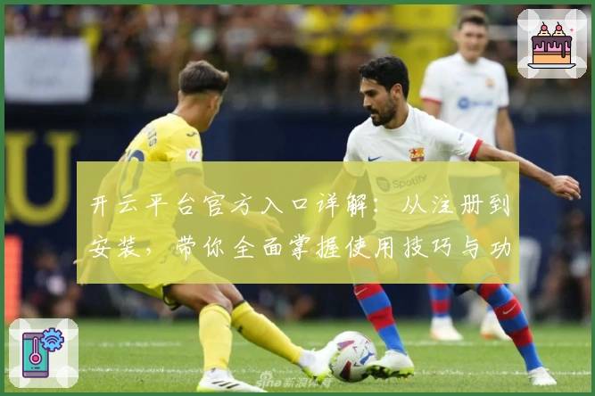 开云平台官方入口详解：从注册到安装，带你全面掌握使用技巧与功能亮点