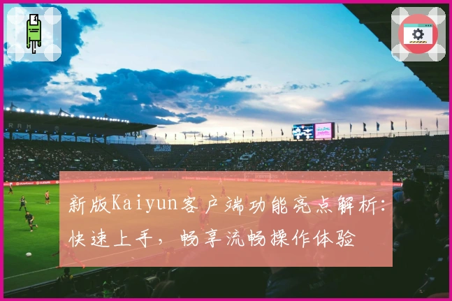 新版Kaiyun客户端功能亮点解析：快速上手，畅享流畅操作体验