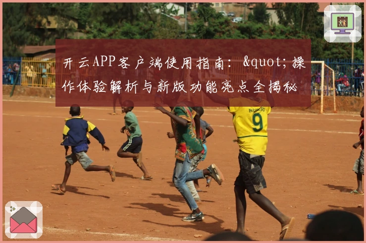 开云APP客户端使用指南:"操作体验解析与新版功能亮点全揭秘"