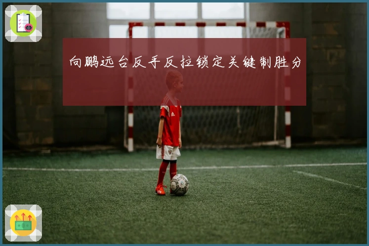 向鹏远台反手反拉锁定关键制胜分