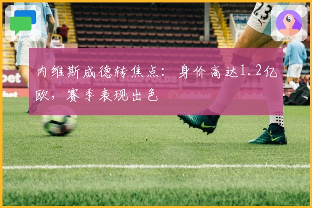 内维斯成德转焦点：身价高达1.2亿欧，赛季表现出色