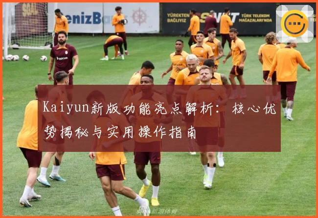 Kaiyun新版功能亮点解析：核心优势揭秘与实用操作指南