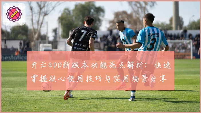 开云app新版本功能亮点解析：快速掌握核心使用技巧与实用场景分享
