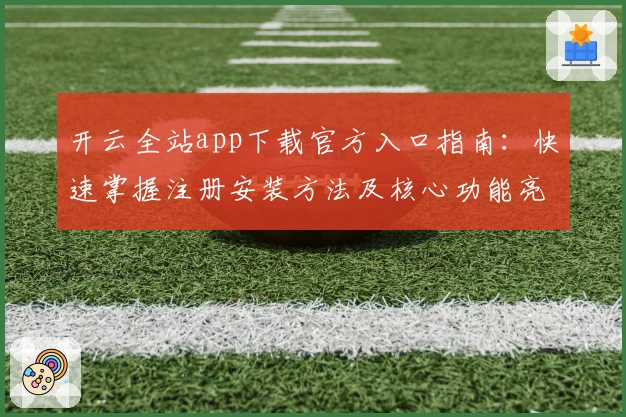 开云全站app下载官方入口指南：快速掌握注册安装方法及核心功能亮点解析