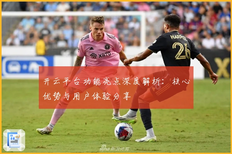 开云平台功能亮点深度解析：核心优势与用户体验分享