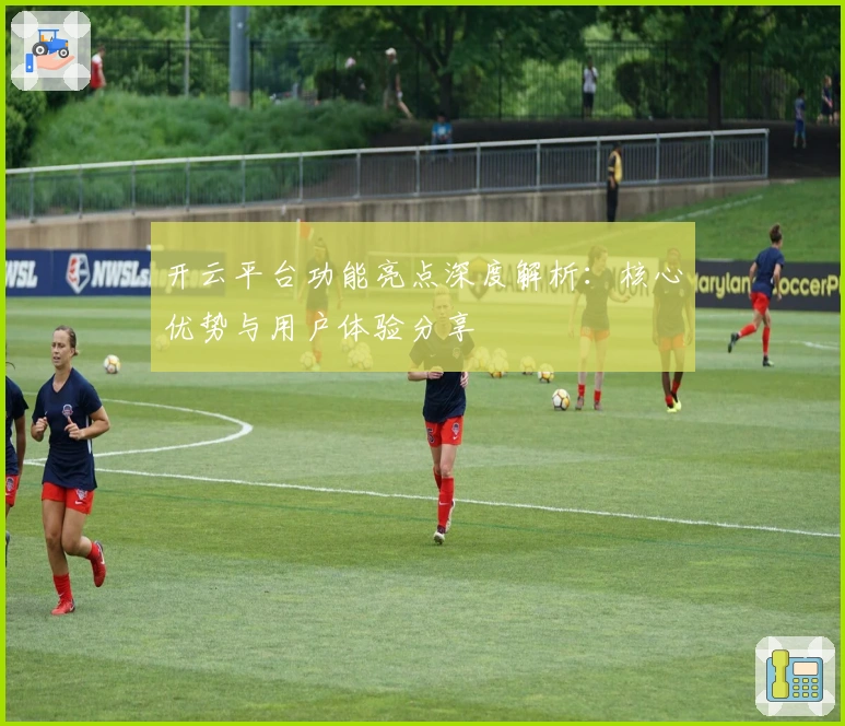 开云平台功能亮点深度解析:核心优势与用户体验分享