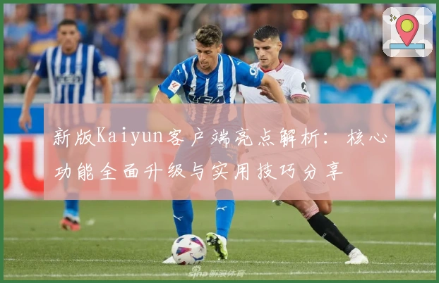 新版Kaiyun客户端亮点解析：核心功能全面升级与实用技巧分享