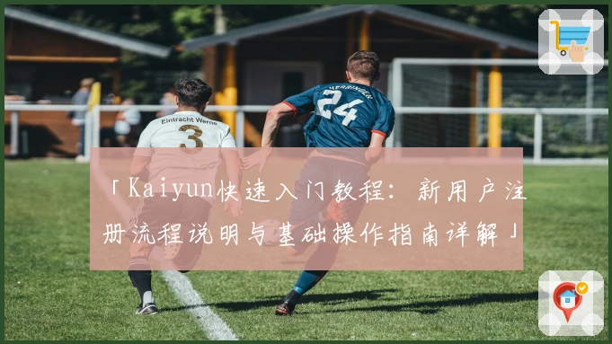 「Kaiyun快速入门教程：新用户注册流程说明与基础操作指南详解」