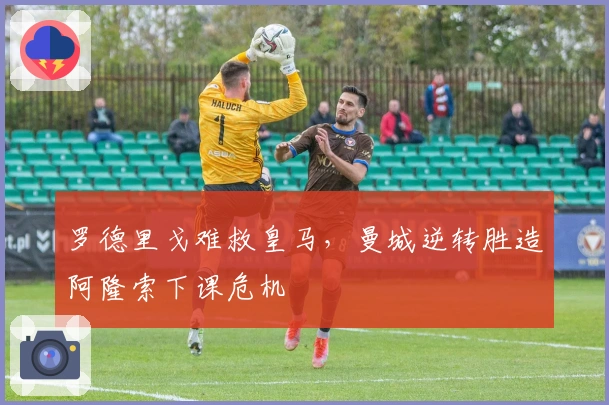 罗德里戈难救皇马，曼城逆转胜造阿隆索下课危机
