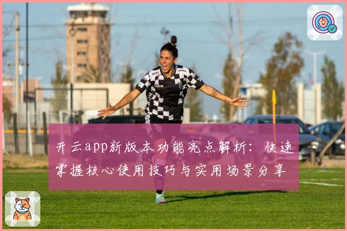 开云app新版本功能亮点解析：快速掌握核心使用技巧与实用场景分享