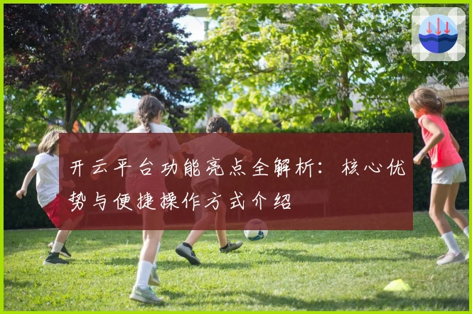 开云平台功能亮点全解析：核心优势与便捷操作方式介绍