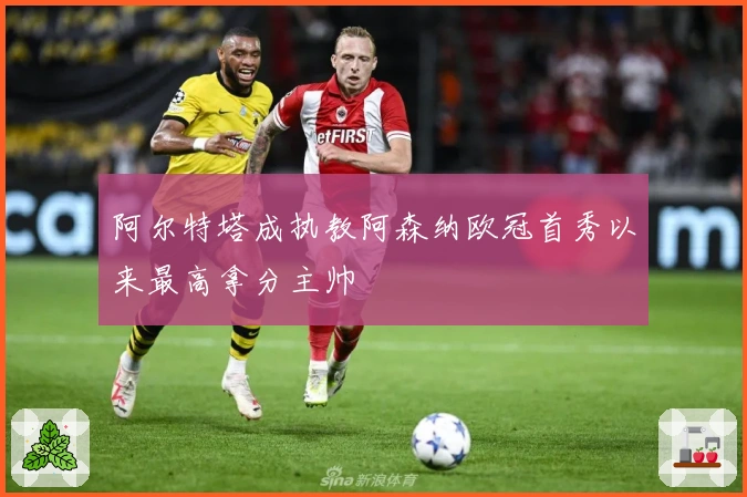 阿尔特塔成执教阿森纳欧冠首秀以来最高拿分主帅