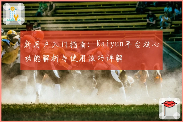 新用户入门指南：Kaiyun平台核心功能解析与使用技巧详解