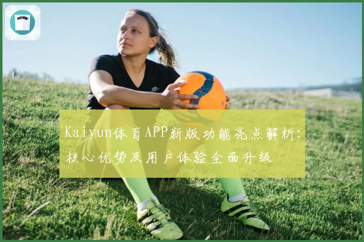 Kaiyun体育APP新版功能亮点解析：核心优势及用户体验全面升级