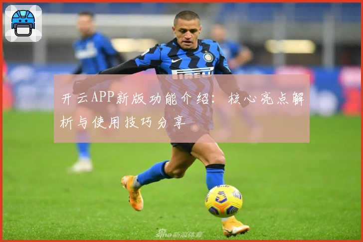 开云APP新版功能介绍：核心亮点解析与使用技巧分享
