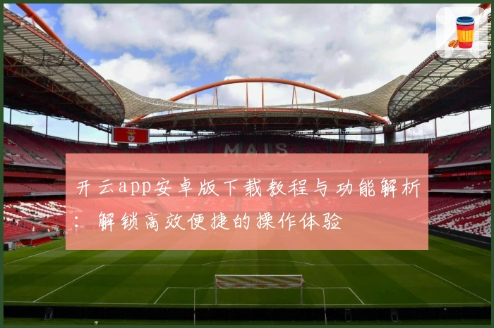 开云app安卓版下载教程与功能解析：解锁高效便捷的操作体验