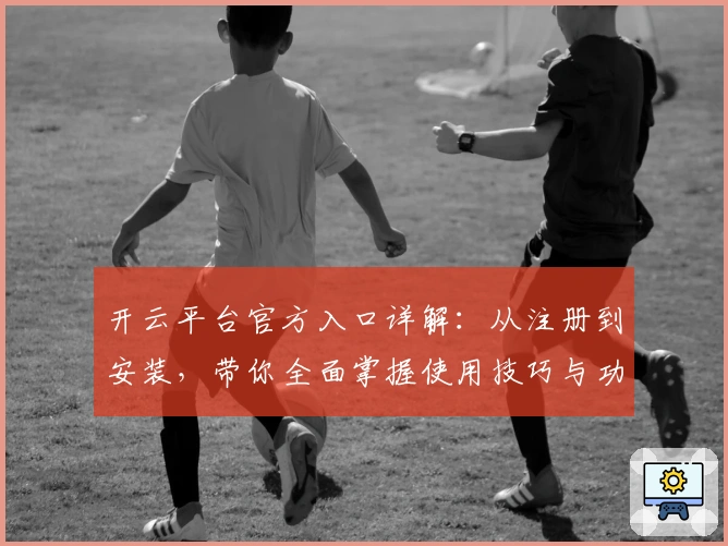 开云平台官方入口详解：从注册到安装，带你全面掌握使用技巧与功能亮点