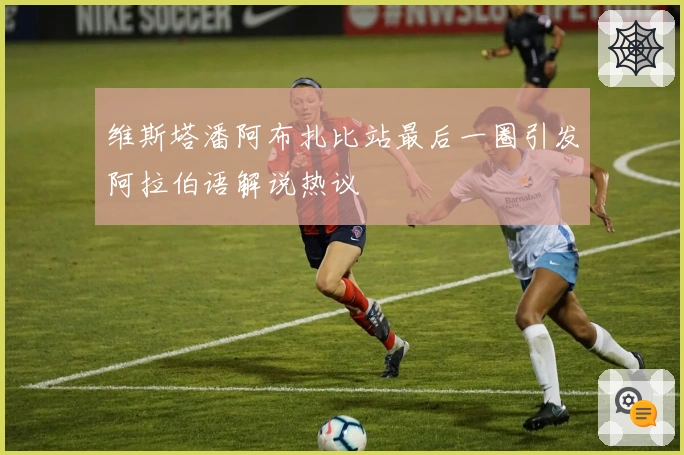 维斯塔潘阿布扎比站最后一圈引发阿拉伯语解说热议