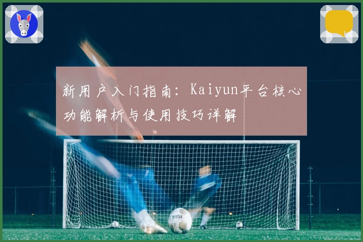 新用户入门指南：Kaiyun平台核心功能解析与使用技巧详解