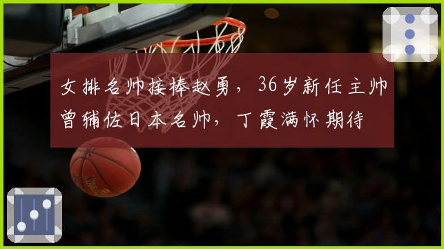 女排名帅接棒赵勇，36岁新任主帅曾辅佐日本名帅，丁霞满怀期待