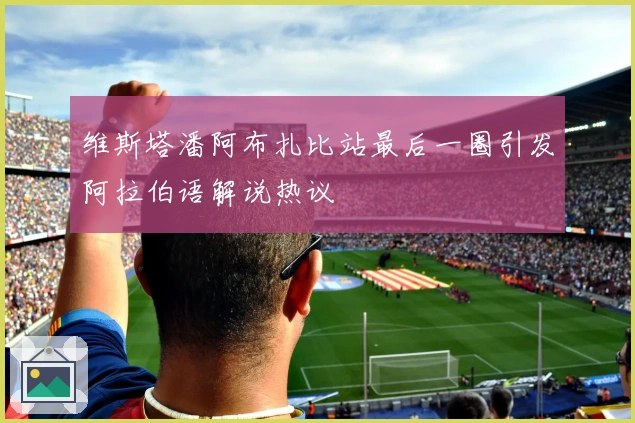 维斯塔潘阿布扎比站最后一圈引发阿拉伯语解说热议