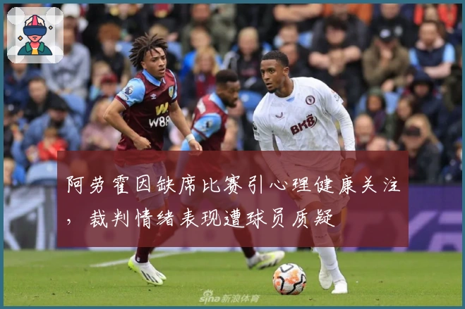 阿劳霍因缺席比赛引心理健康关注，裁判情绪表现遭球员质疑
