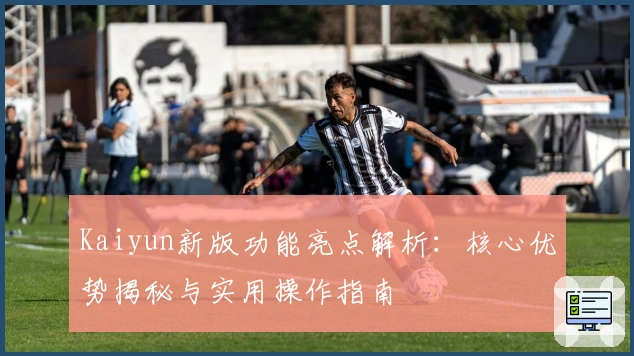Kaiyun新版功能亮点解析：核心优势揭秘与实用操作指南