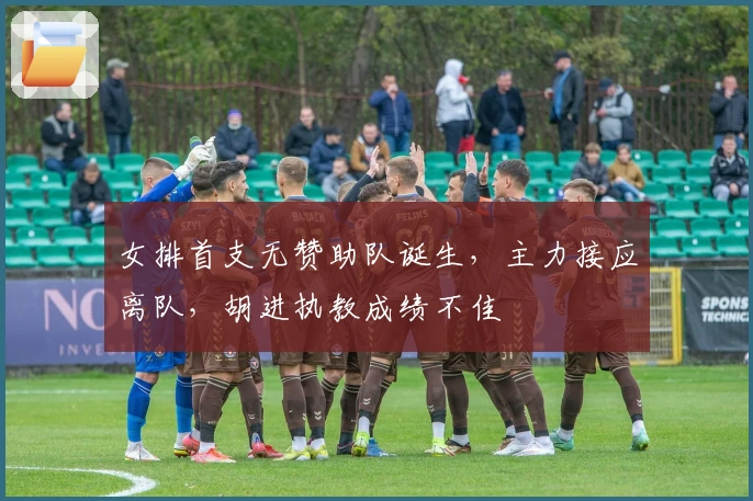 女排首支无赞助队诞生，主力接应离队，胡进执教成绩不佳