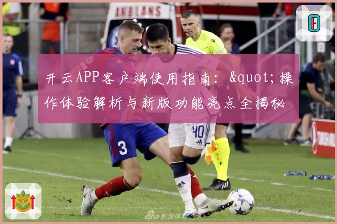 开云APP客户端使用指南："操作体验解析与新版功能亮点全揭秘"