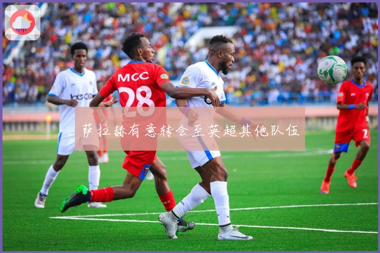 萨拉赫有意转会至英超其他队伍