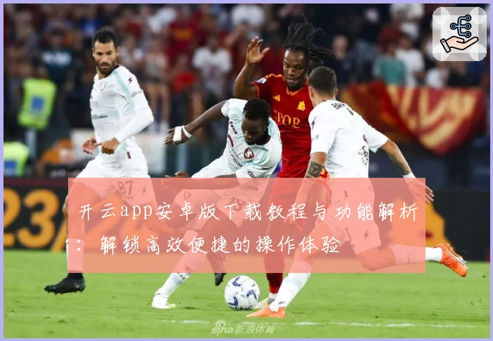 开云app安卓版下载教程与功能解析:解锁高效便捷的操作体验