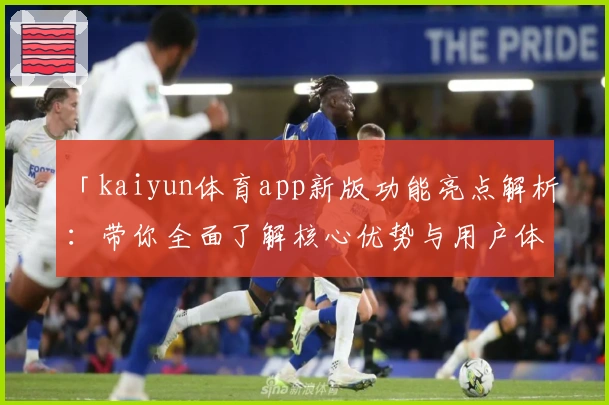 「kaiyun体育app新版功能亮点解析：带你全面了解核心优势与用户体验」