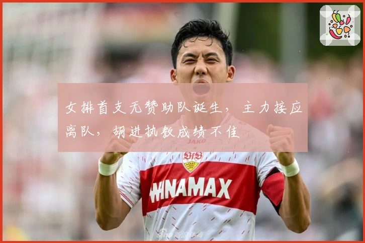 女排首支无赞助队诞生，主力接应离队，胡进执教成绩不佳