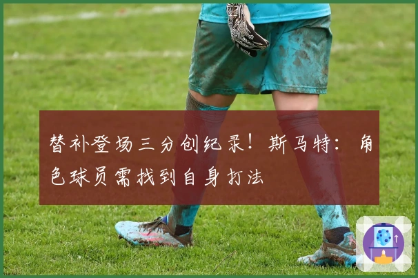 替补登场三分创纪录！斯马特：角色球员需找到自身打法