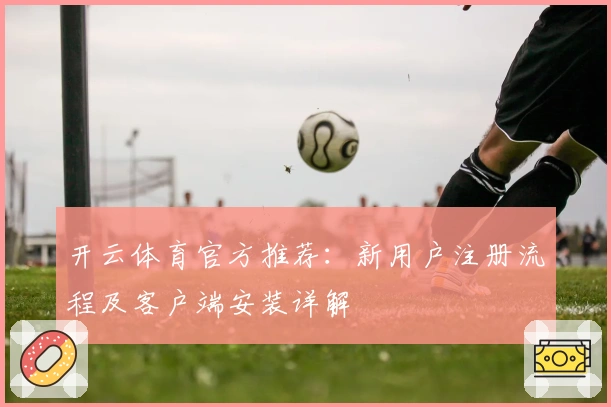 开云体育官方推荐：新用户注册流程及客户端安装详解