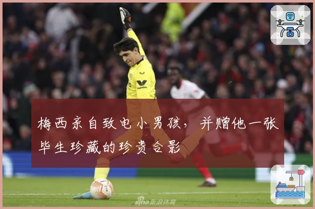 梅西亲自致电小男孩，并赠他一张毕生珍藏的珍贵合影